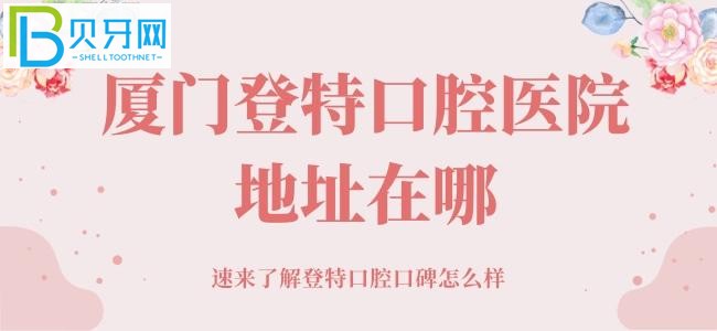 廈門登特口腔醫(yī)院地址在哪，牙友的真實想法馬上滿足你