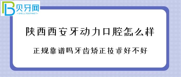 陜西西安牙動力口腔診所怎么樣？是否正規(guī)靠譜牙齒矯正技術(shù)好不好？